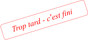 Trop tard - c'est fini